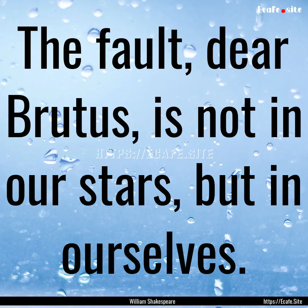 The fault, dear Brutus, is not in our stars,.... : Quote by William Shakespeare