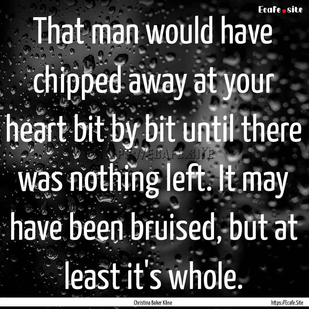 That man would have chipped away at your.... : Quote by Christina Baker Kline