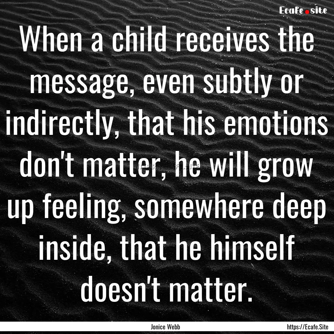 When a child receives the message, even subtly.... : Quote by Jonice Webb