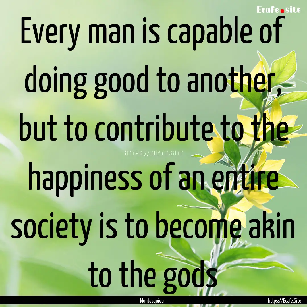 Every man is capable of doing good to another,.... : Quote by Montesquieu