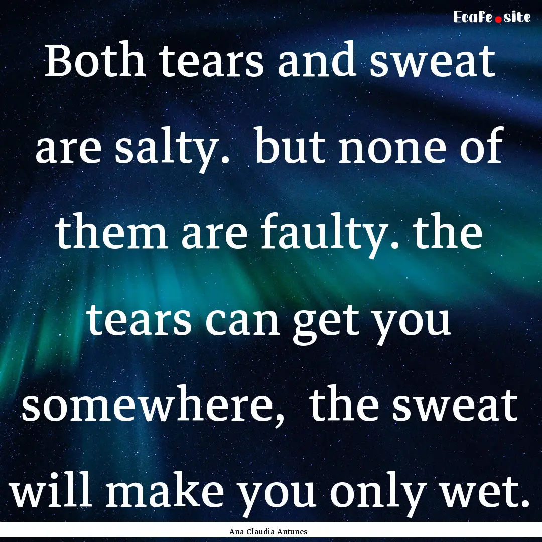 Both tears and sweat are salty. but none.... : Quote by Ana Claudia Antunes