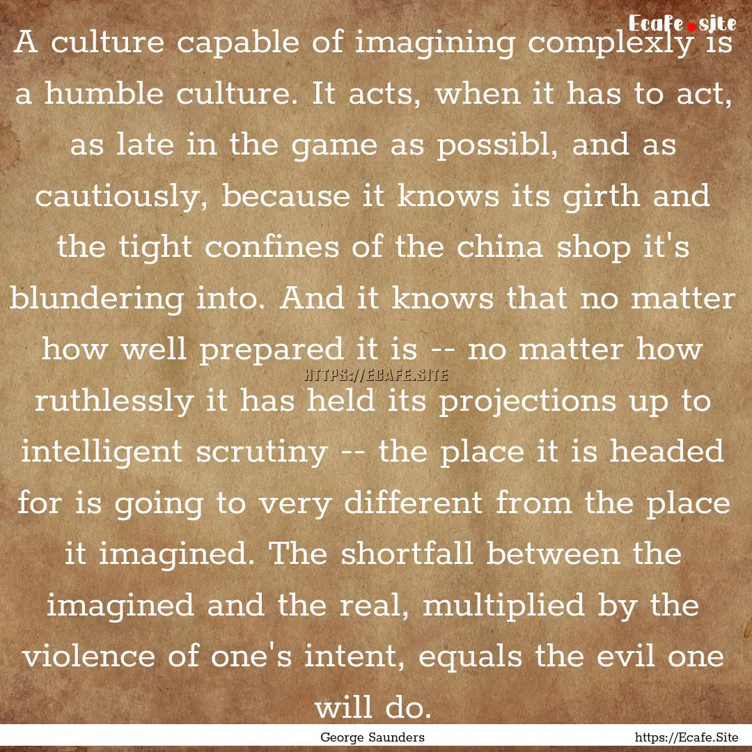 A culture capable of imagining complexly.... : Quote by George Saunders