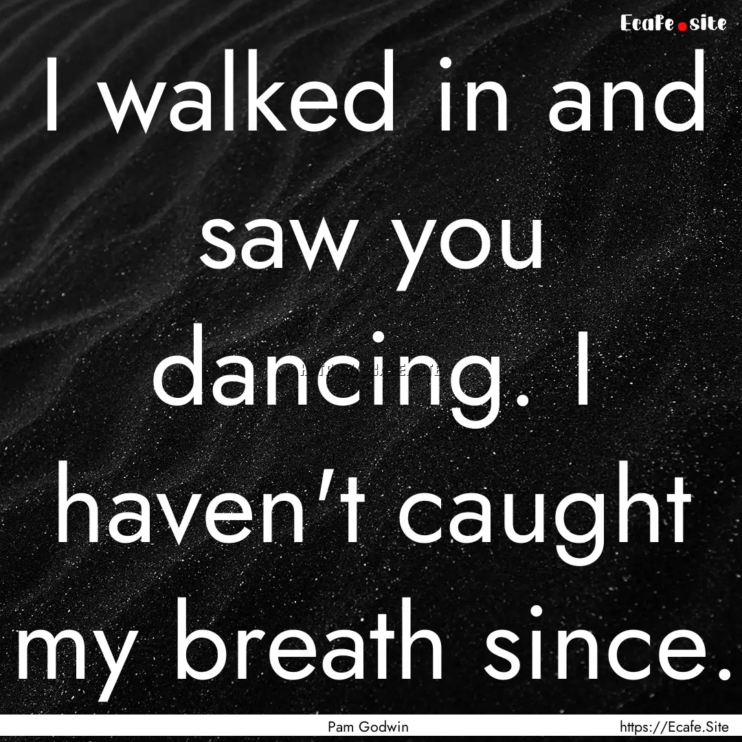 I walked in and saw you dancing. I haven't.... : Quote by Pam Godwin