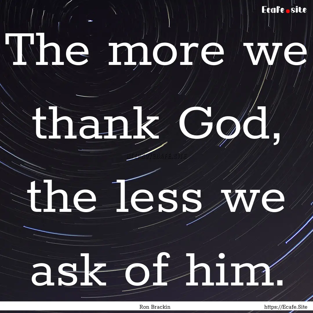 The more we thank God, the less we ask of.... : Quote by Ron Brackin