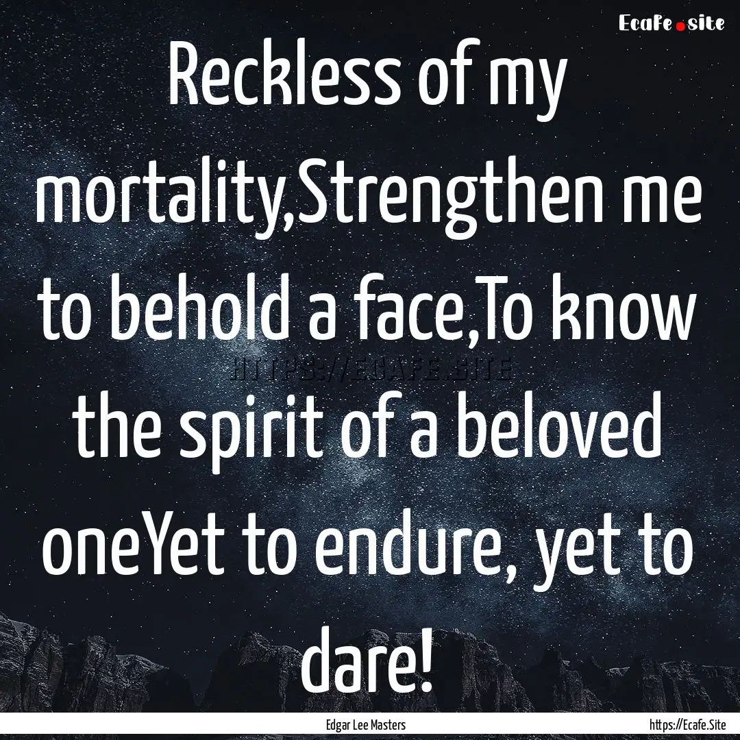 Reckless of my mortality,Strengthen me to.... : Quote by Edgar Lee Masters