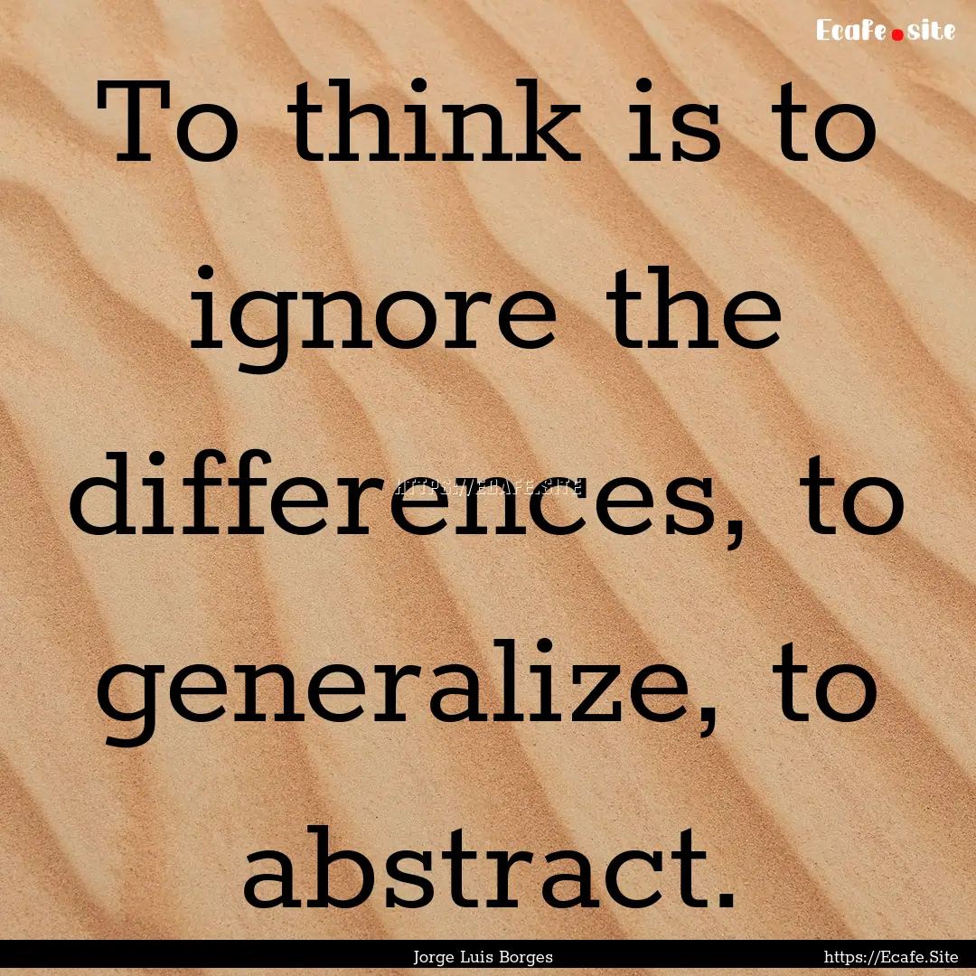 To think is to ignore the differences, to.... : Quote by Jorge Luis Borges