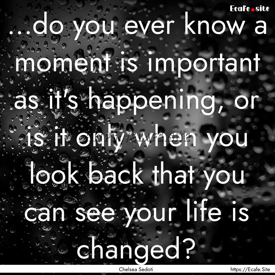 ...do you ever know a moment is important.... : Quote by Chelsea Sedoti