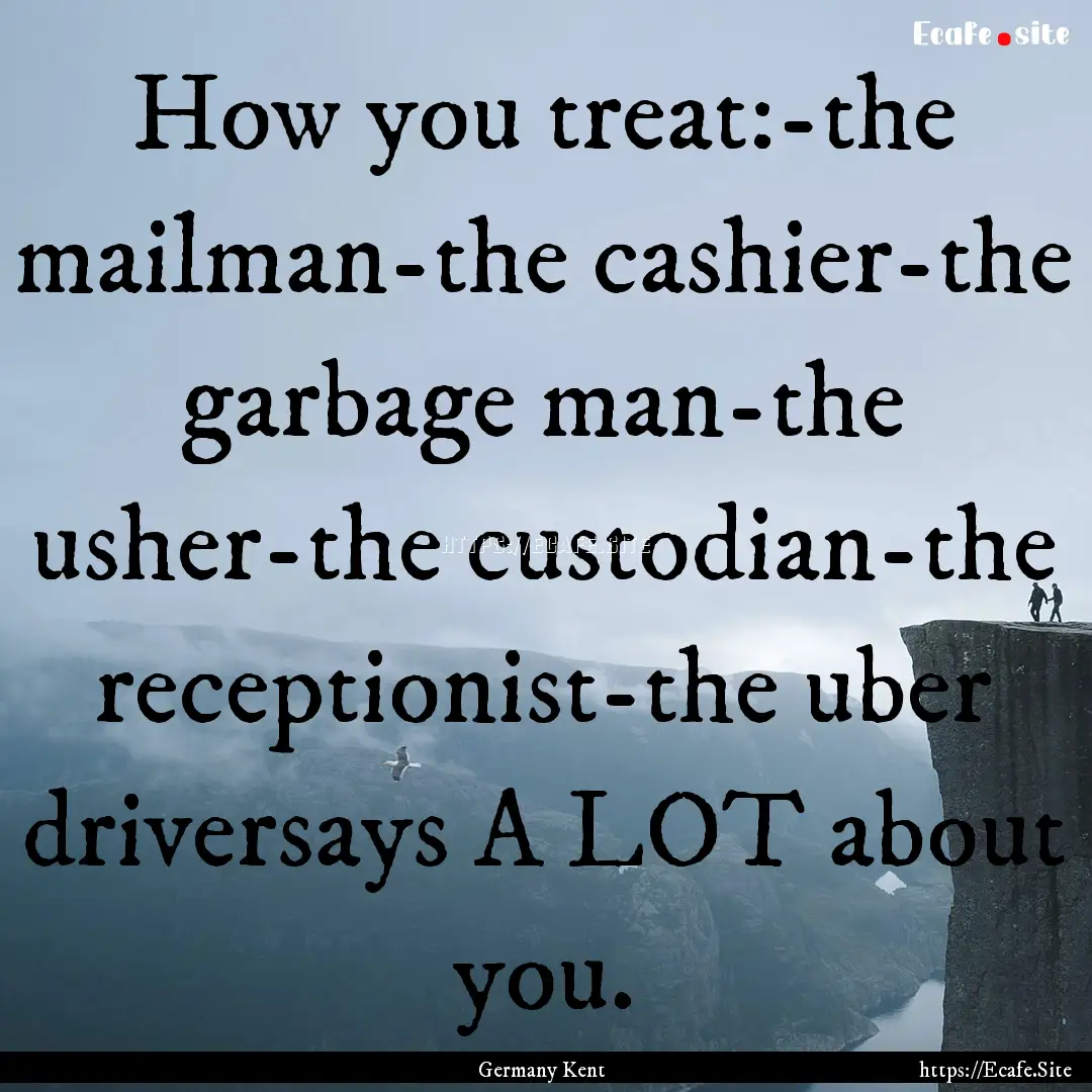 How you treat:-the mailman-the cashier-the.... : Quote by Germany Kent