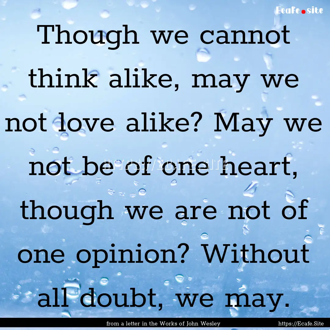 Though we cannot think alike, may we not.... : Quote by from a letter in the Works of John Wesley