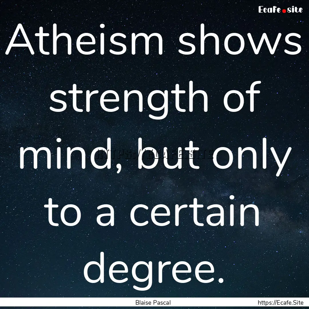 Atheism shows strength of mind, but only.... : Quote by Blaise Pascal