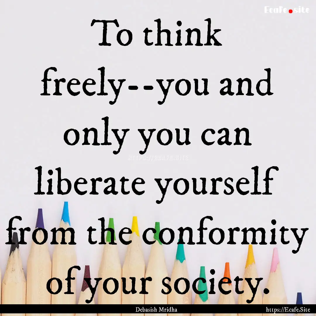 To think freely--you and only you can liberate.... : Quote by Debasish Mridha