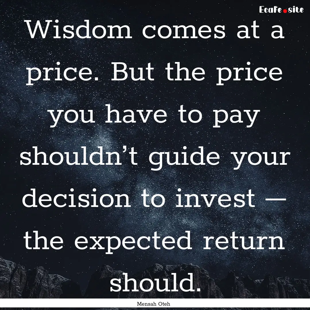 Wisdom comes at a price. But the price you.... : Quote by Mensah Oteh