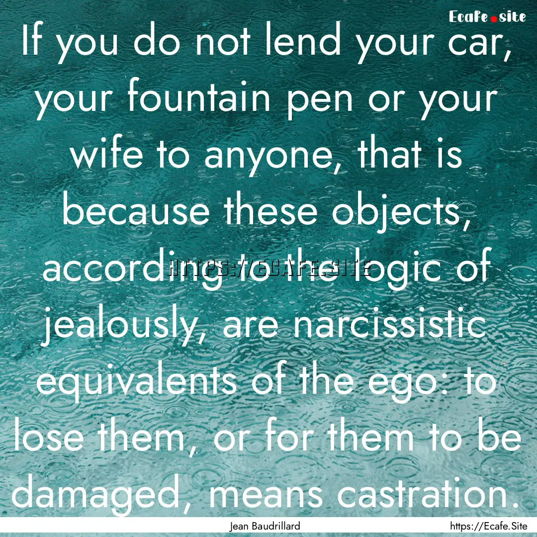 If you do not lend your car, your fountain.... : Quote by Jean Baudrillard