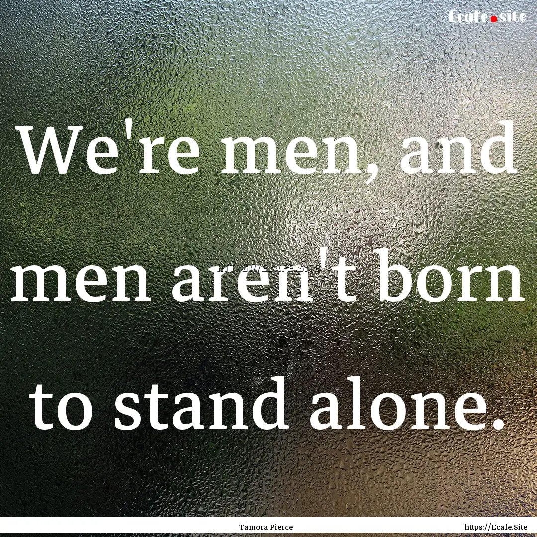 We're men, and men aren't born to stand alone..... : Quote by Tamora Pierce