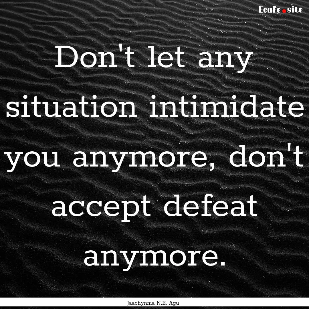 Don't let any situation intimidate you anymore,.... : Quote by Jaachynma N.E. Agu