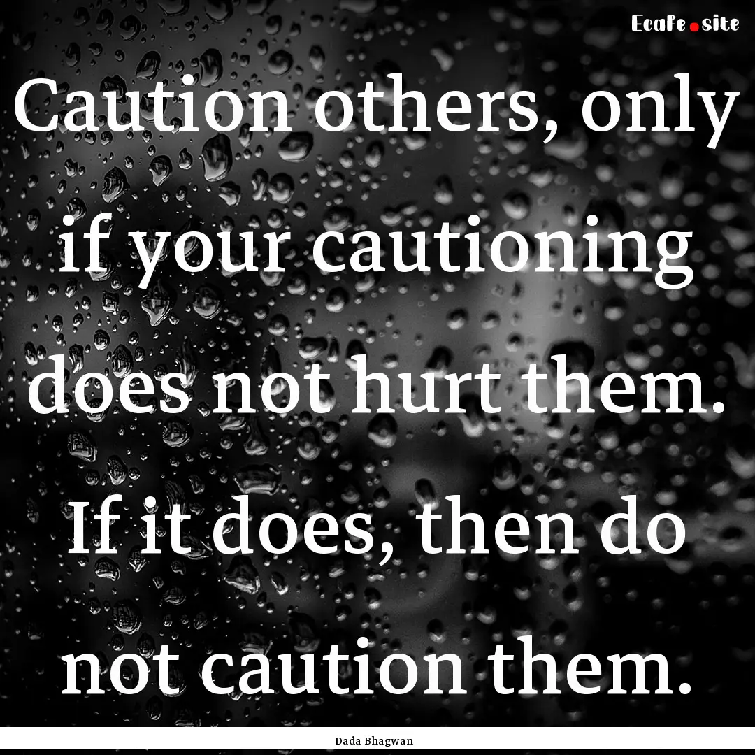 Caution others, only if your cautioning does.... : Quote by Dada Bhagwan