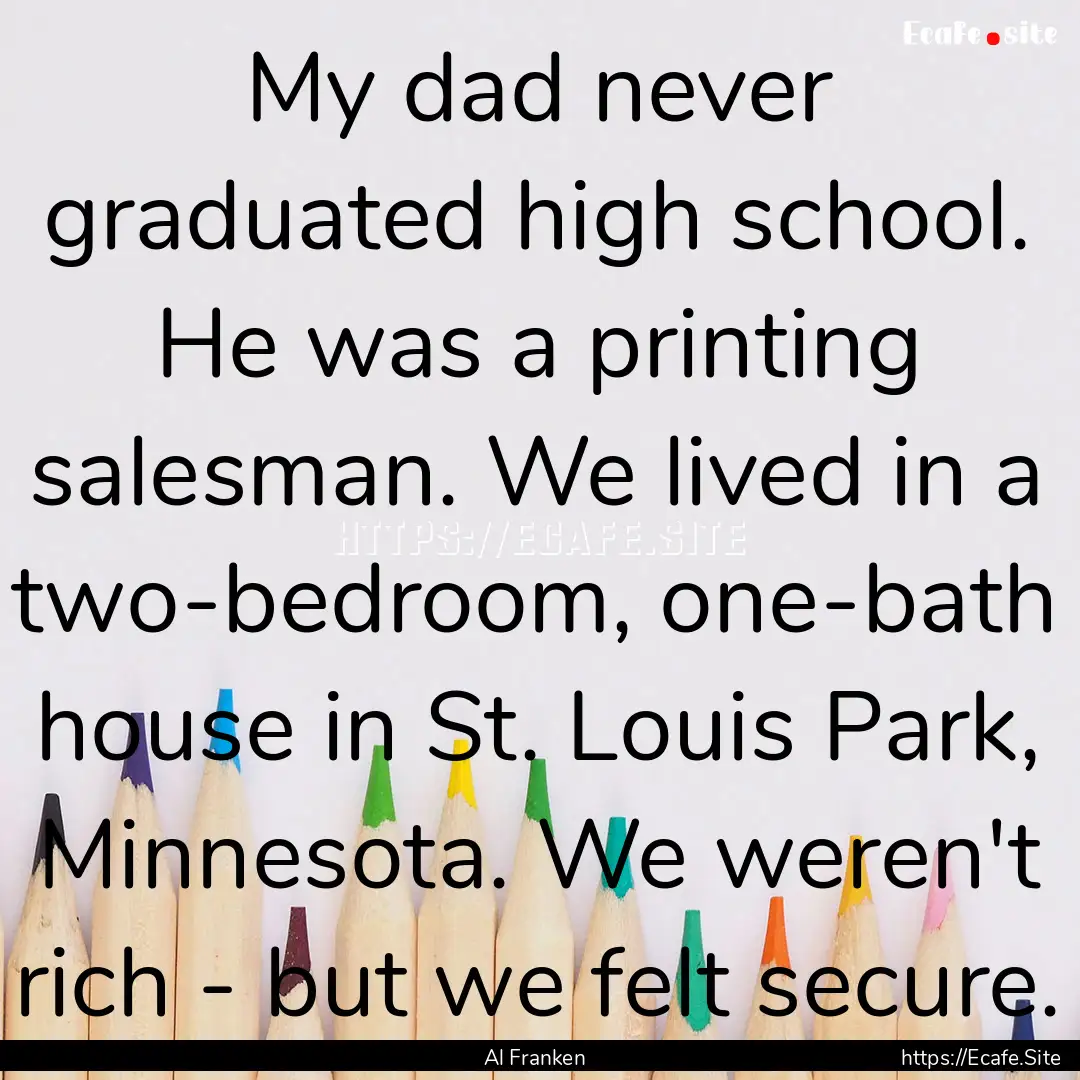 My dad never graduated high school. He was.... : Quote by Al Franken