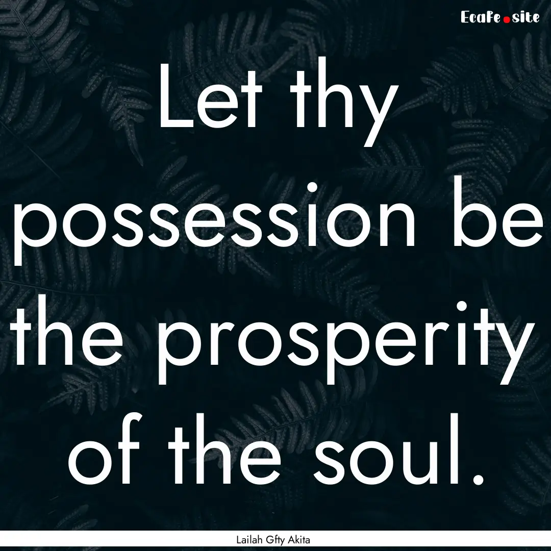 Let thy possession be the prosperity of the.... : Quote by Lailah Gfty Akita