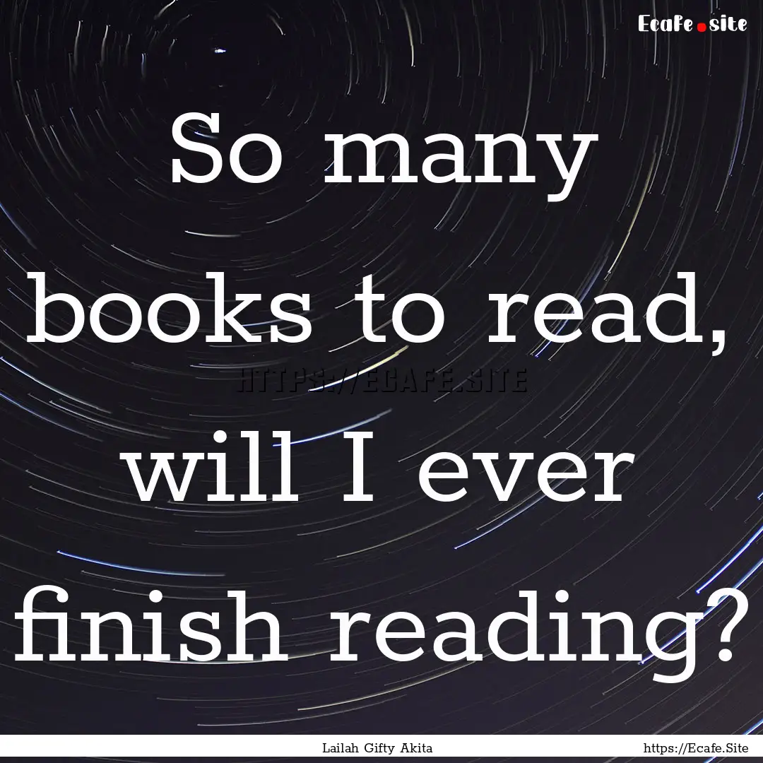 So many books to read, will I ever finish.... : Quote by Lailah Gifty Akita