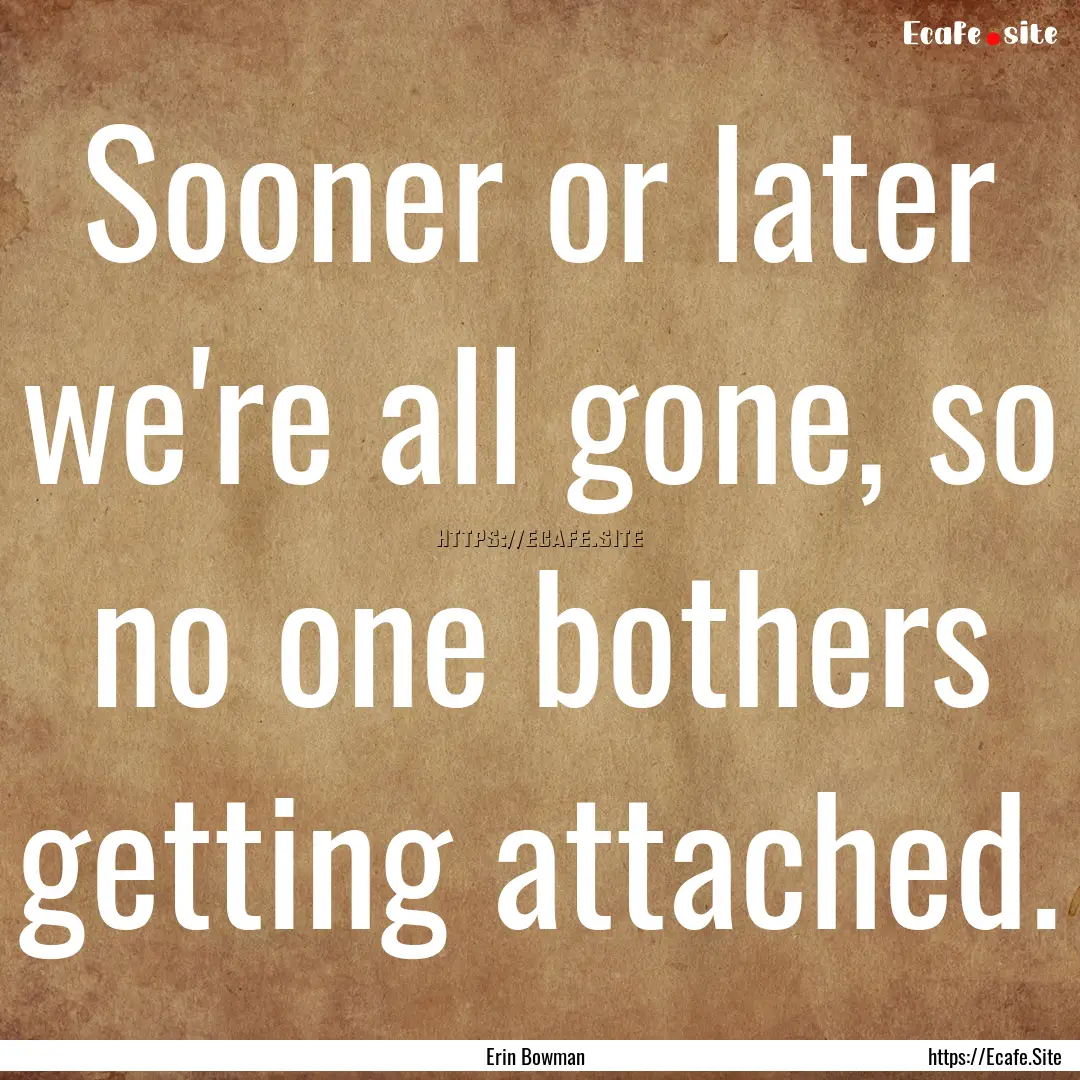 Sooner or later we're all gone, so no one.... : Quote by Erin Bowman