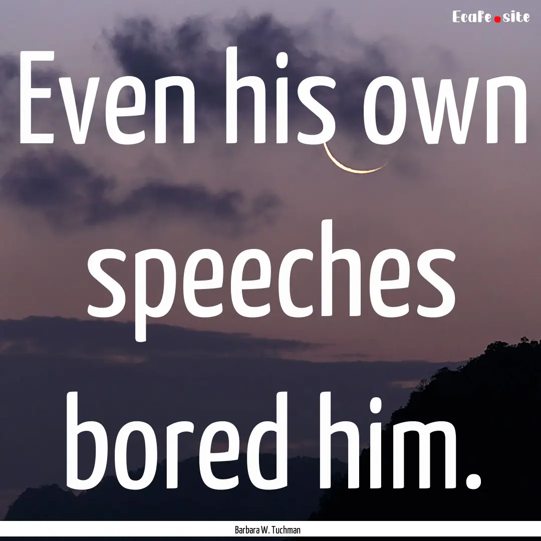 Even his own speeches bored him. : Quote by Barbara W. Tuchman