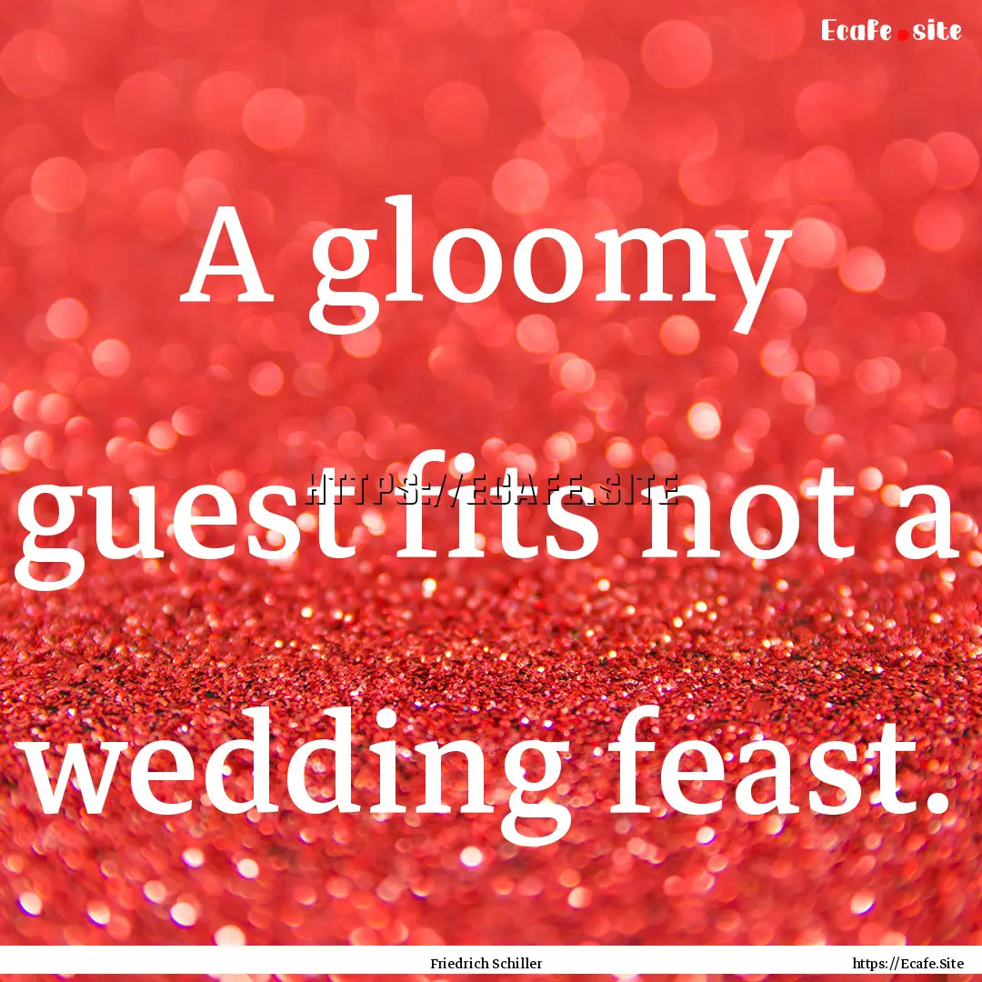 A gloomy guest fits not a wedding feast. : Quote by Friedrich Schiller