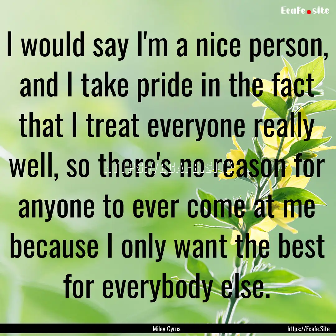 I would say I'm a nice person, and I take.... : Quote by Miley Cyrus