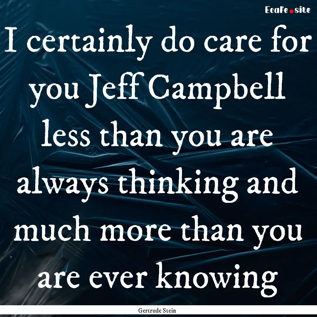 I certainly do care for you Jeff Campbell.... : Quote by Gertrude Stein