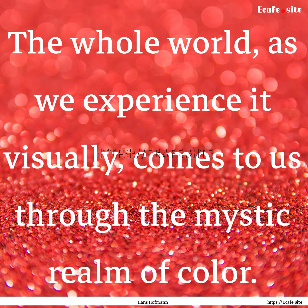 The whole world, as we experience it visually,.... : Quote by Hans Hofmann