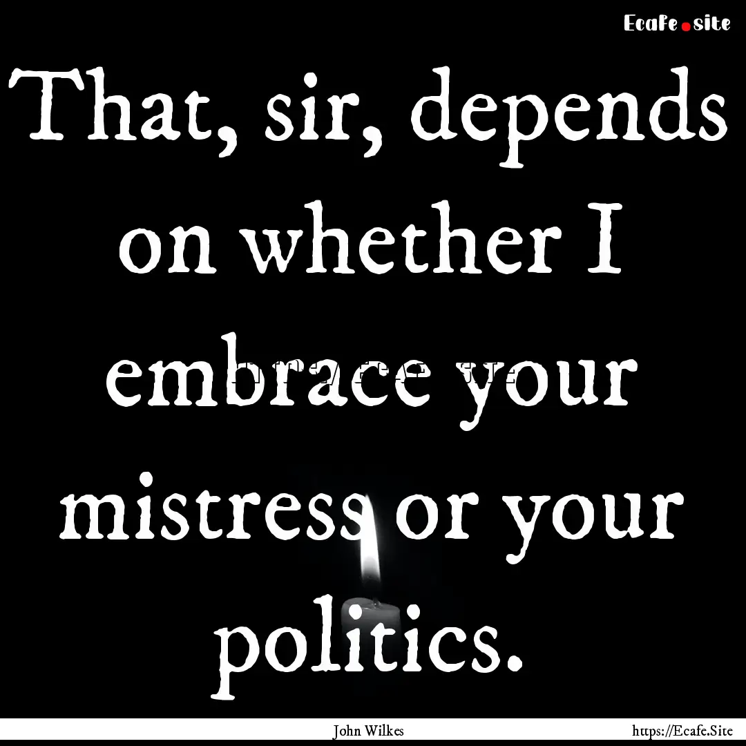 That, sir, depends on whether I embrace your.... : Quote by John Wilkes