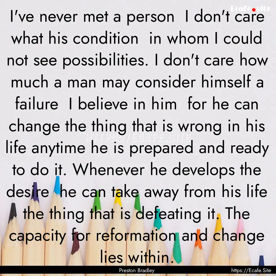 I've never met a person I don't care what.... : Quote by Preston Bradley