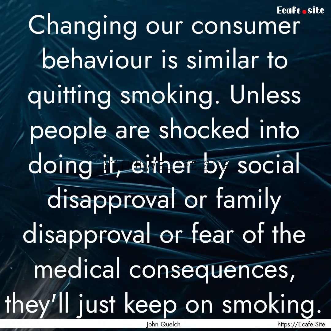 Changing our consumer behaviour is similar.... : Quote by John Quelch