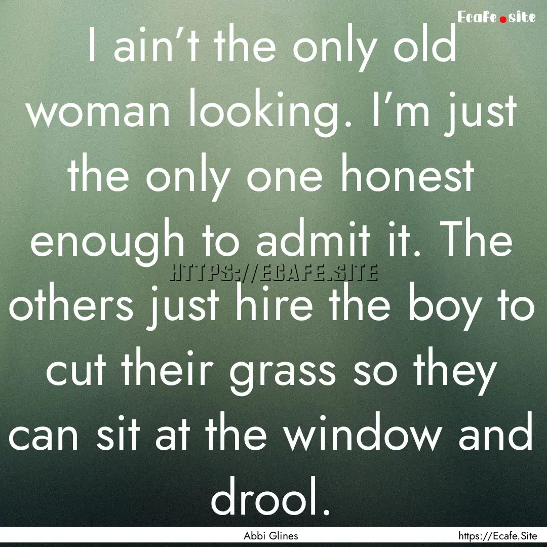 I ain’t the only old woman looking. I’m.... : Quote by Abbi Glines