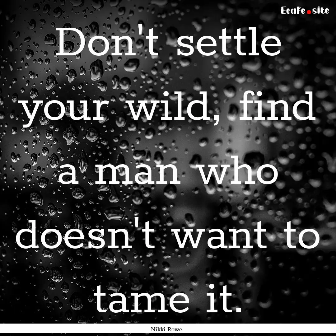 Don't settle your wild, find a man who doesn't.... : Quote by Nikki Rowe