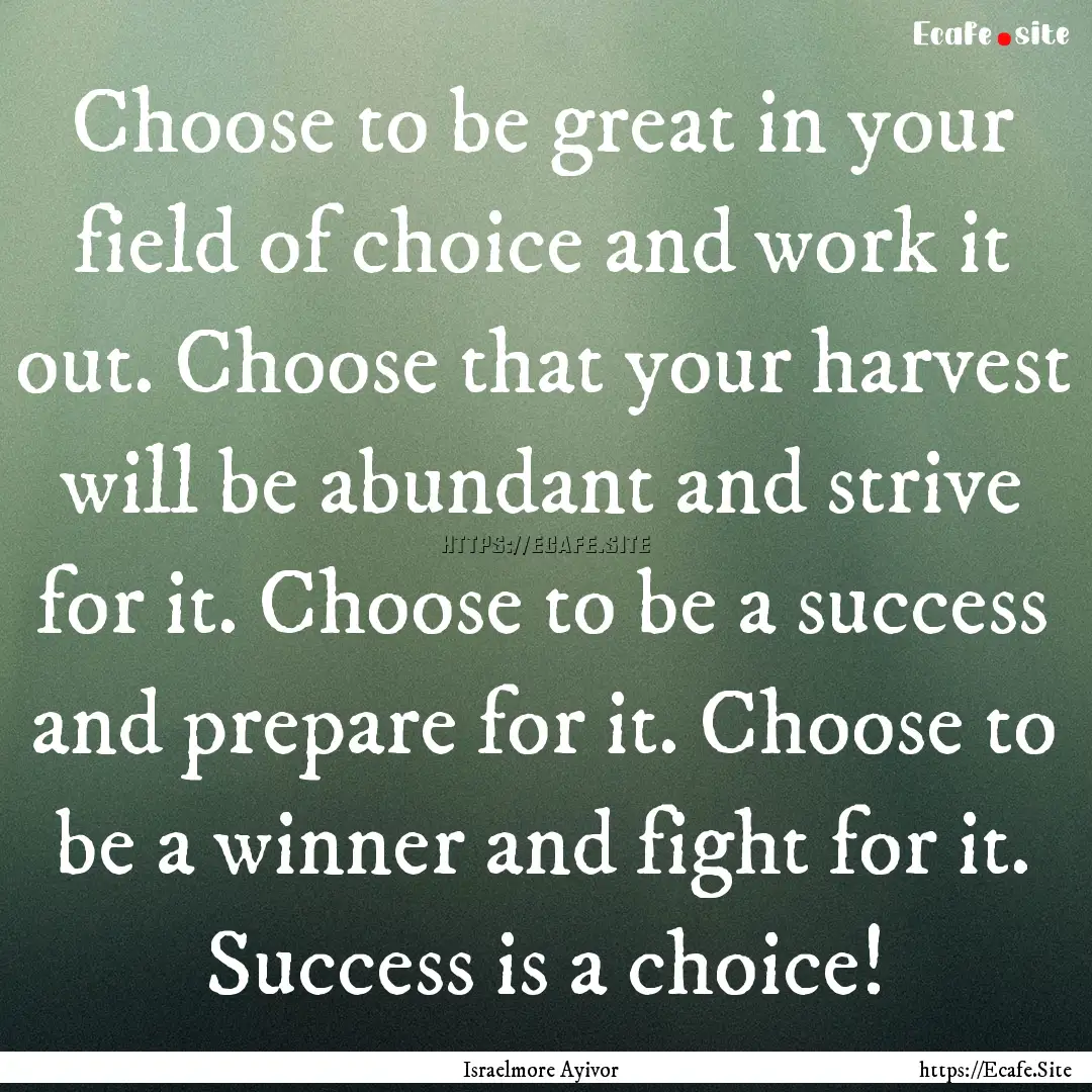 Choose to be great in your field of choice.... : Quote by Israelmore Ayivor