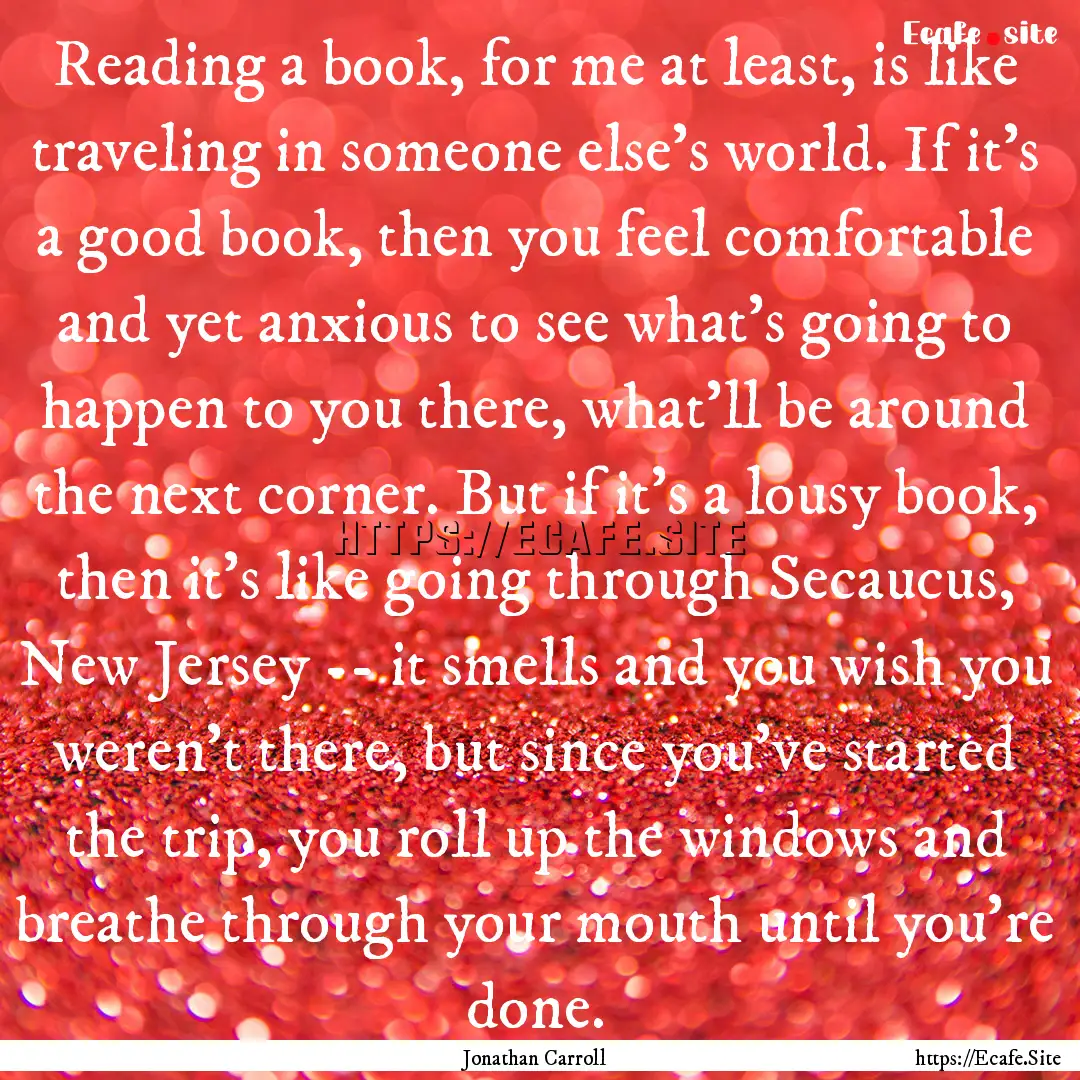 Reading a book, for me at least, is like.... : Quote by Jonathan Carroll