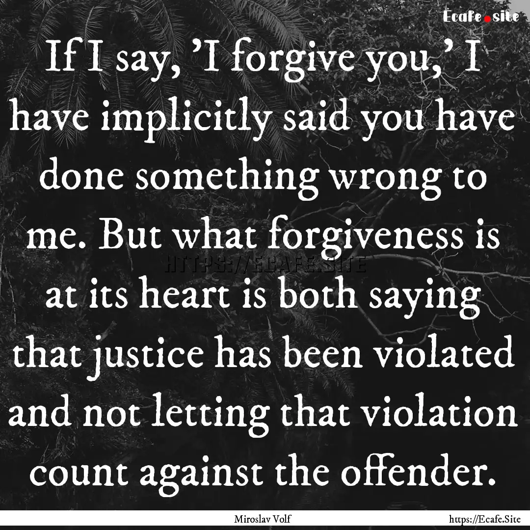 If I say, 'I forgive you,' I have implicitly.... : Quote by Miroslav Volf