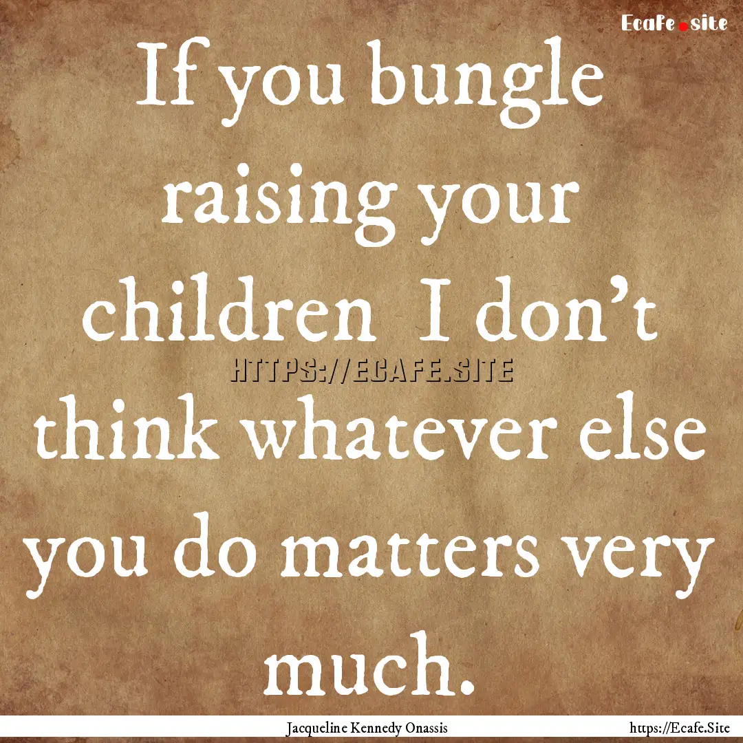 If you bungle raising your children I don't.... : Quote by Jacqueline Kennedy Onassis