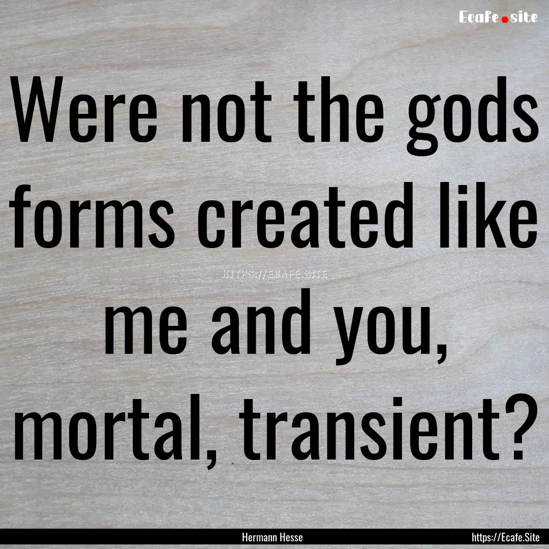 Were not the gods forms created like me and.... : Quote by Hermann Hesse