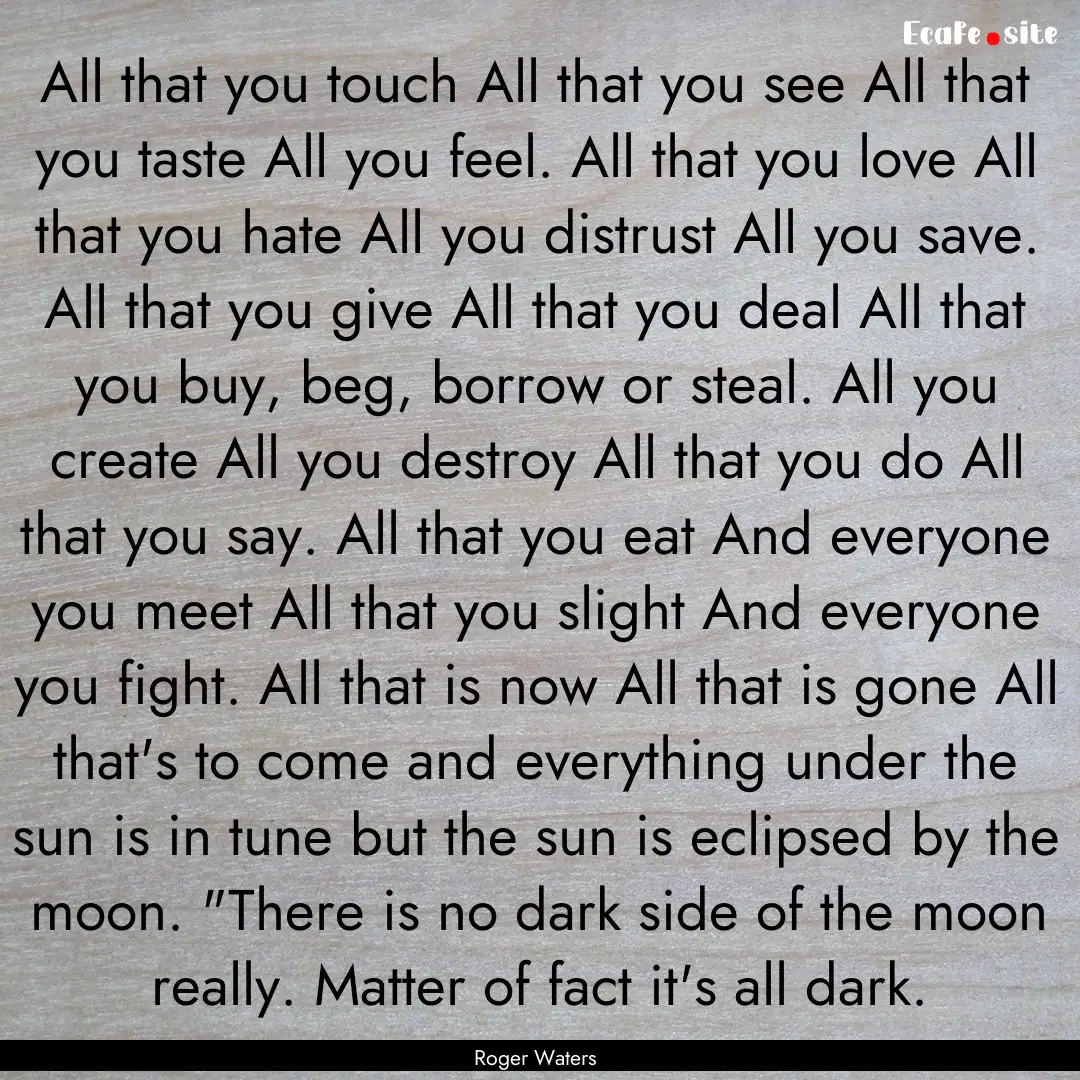 All that you touch All that you see All that.... : Quote by Roger Waters