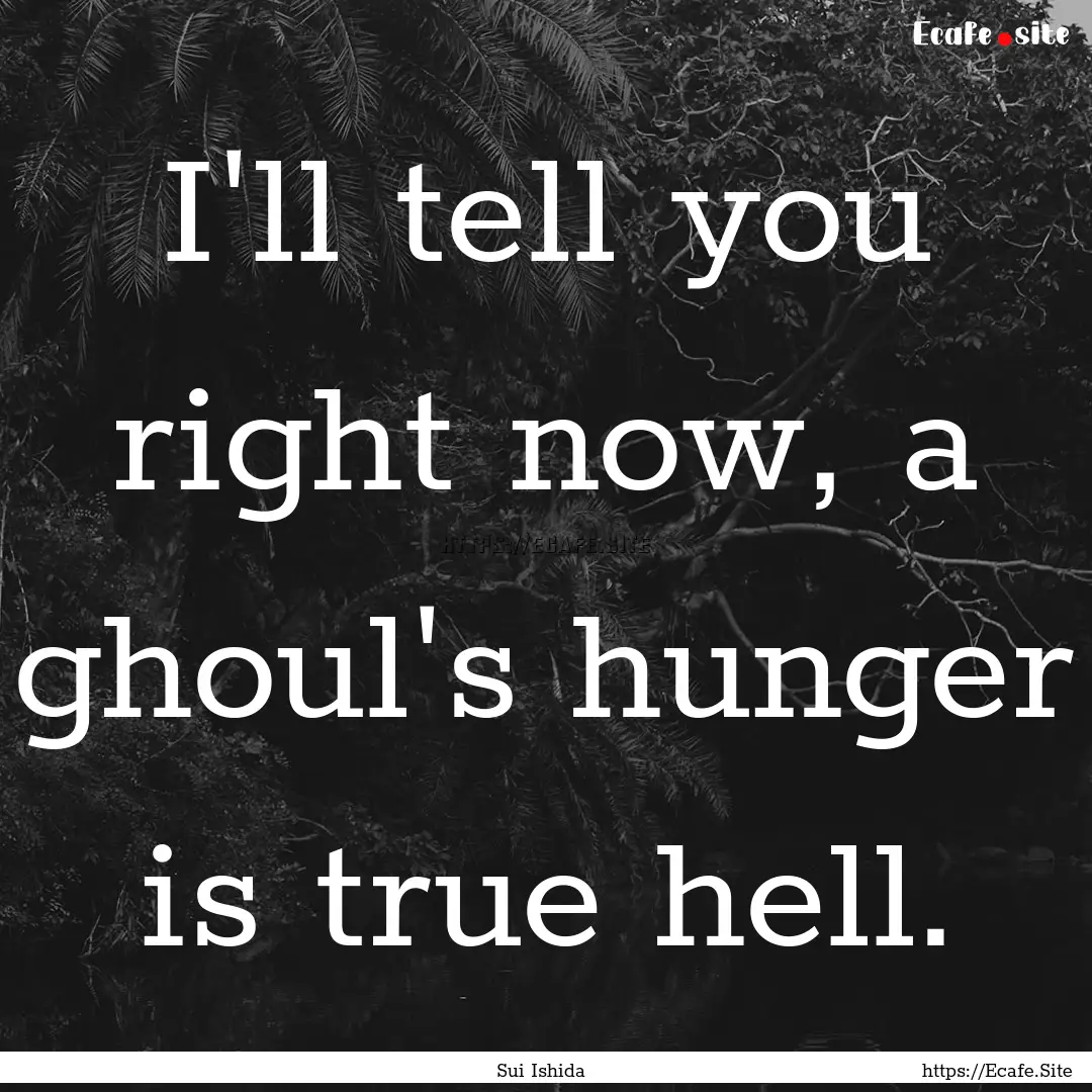 I'll tell you right now, a ghoul's hunger.... : Quote by Sui Ishida