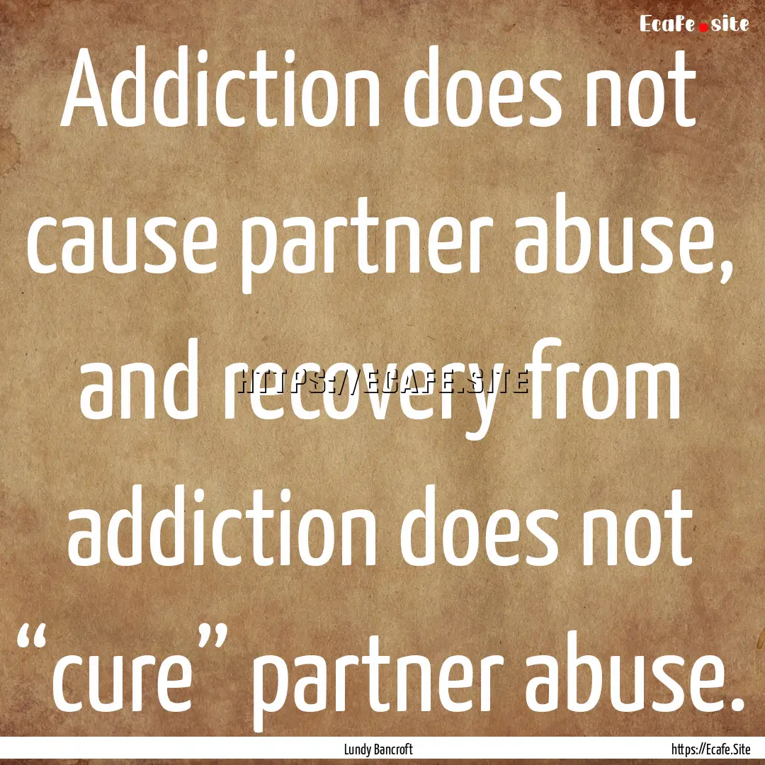 Addiction does not cause partner abuse, and.... : Quote by Lundy Bancroft