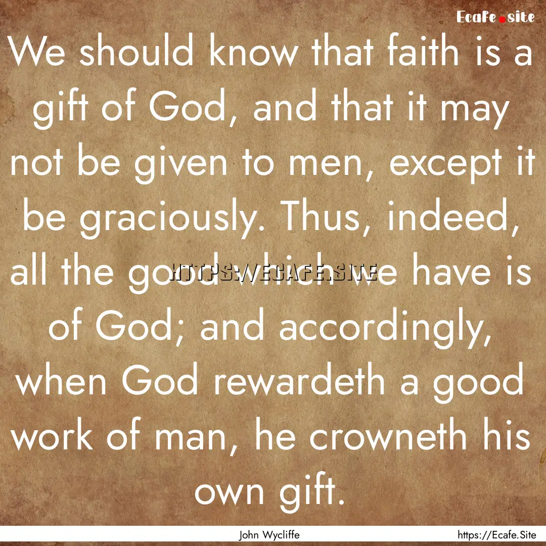 We should know that faith is a gift of God,.... : Quote by John Wycliffe