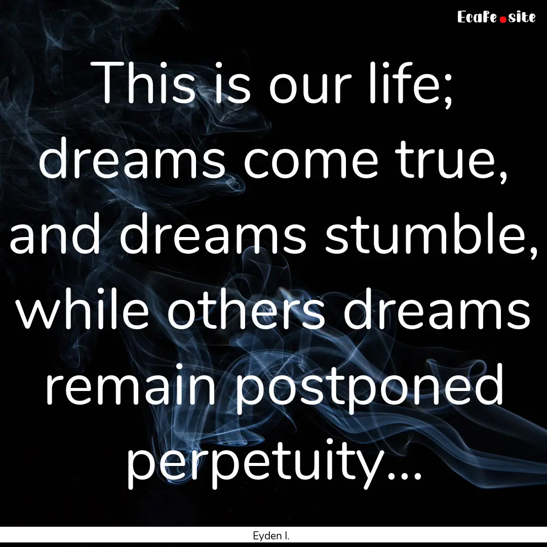 This is our life; dreams come true, and dreams.... : Quote by Eyden I.