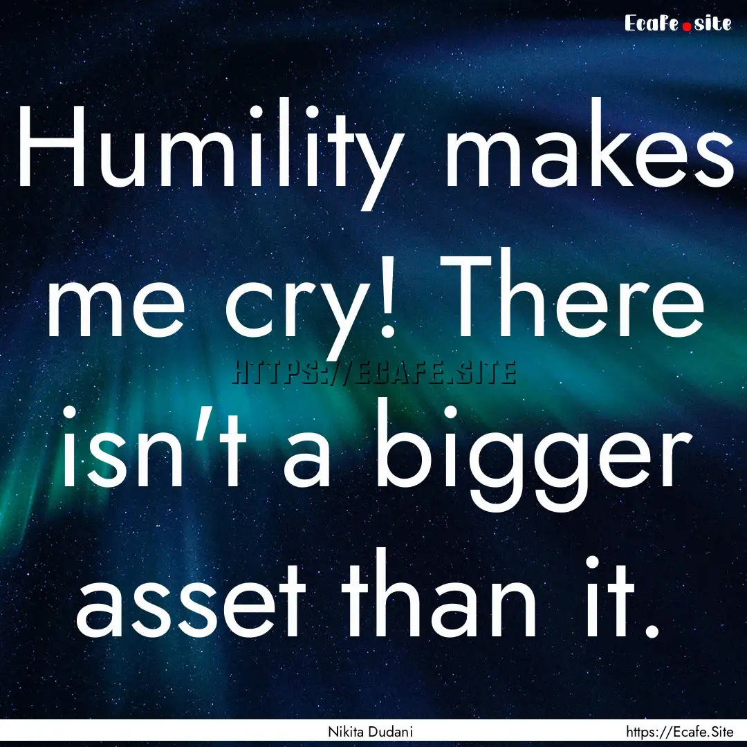 Humility makes me cry! There isn't a bigger.... : Quote by Nikita Dudani