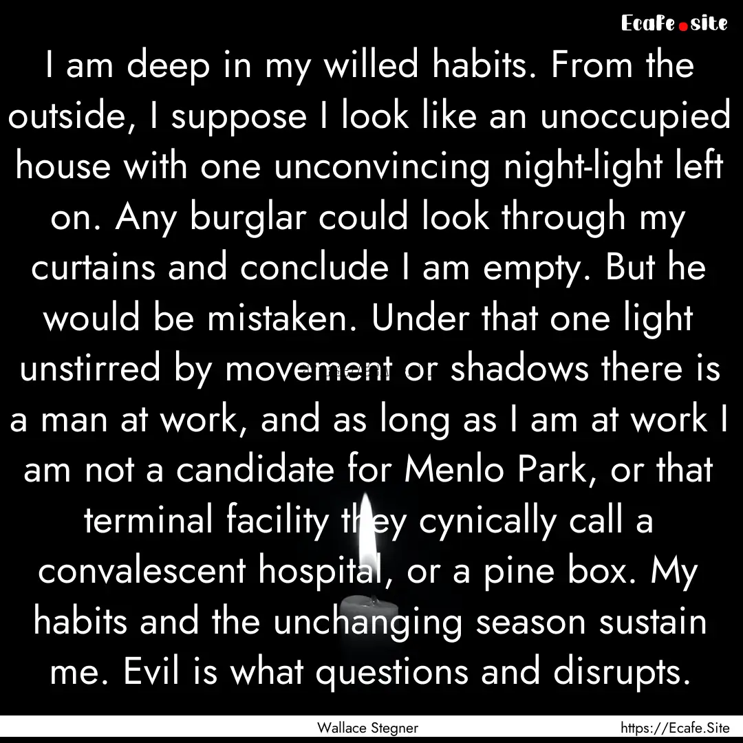 I am deep in my willed habits. From the outside,.... : Quote by Wallace Stegner