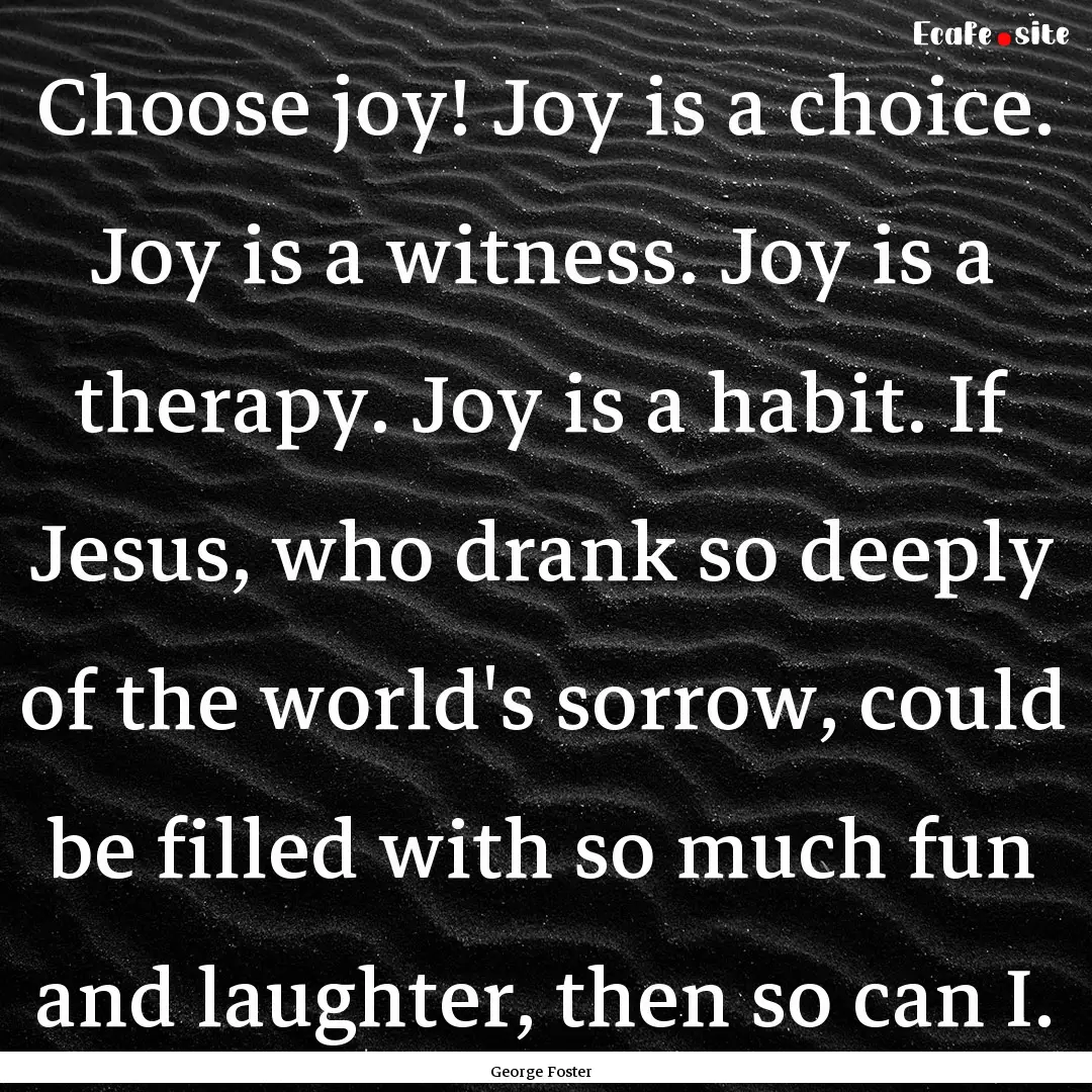 Choose joy! Joy is a choice. Joy is a witness..... : Quote by George Foster