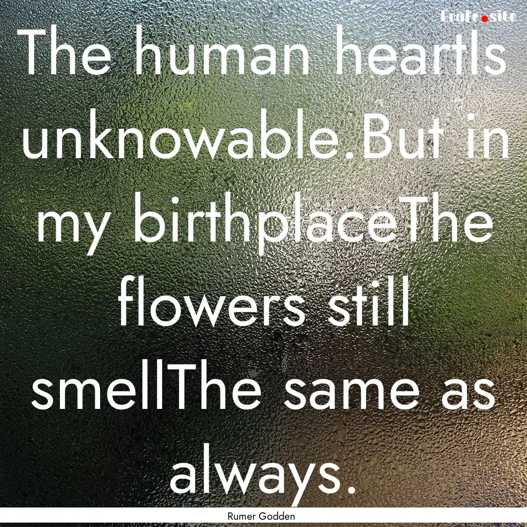 The human heartIs unknowable.But in my birthplaceThe.... : Quote by Rumer Godden