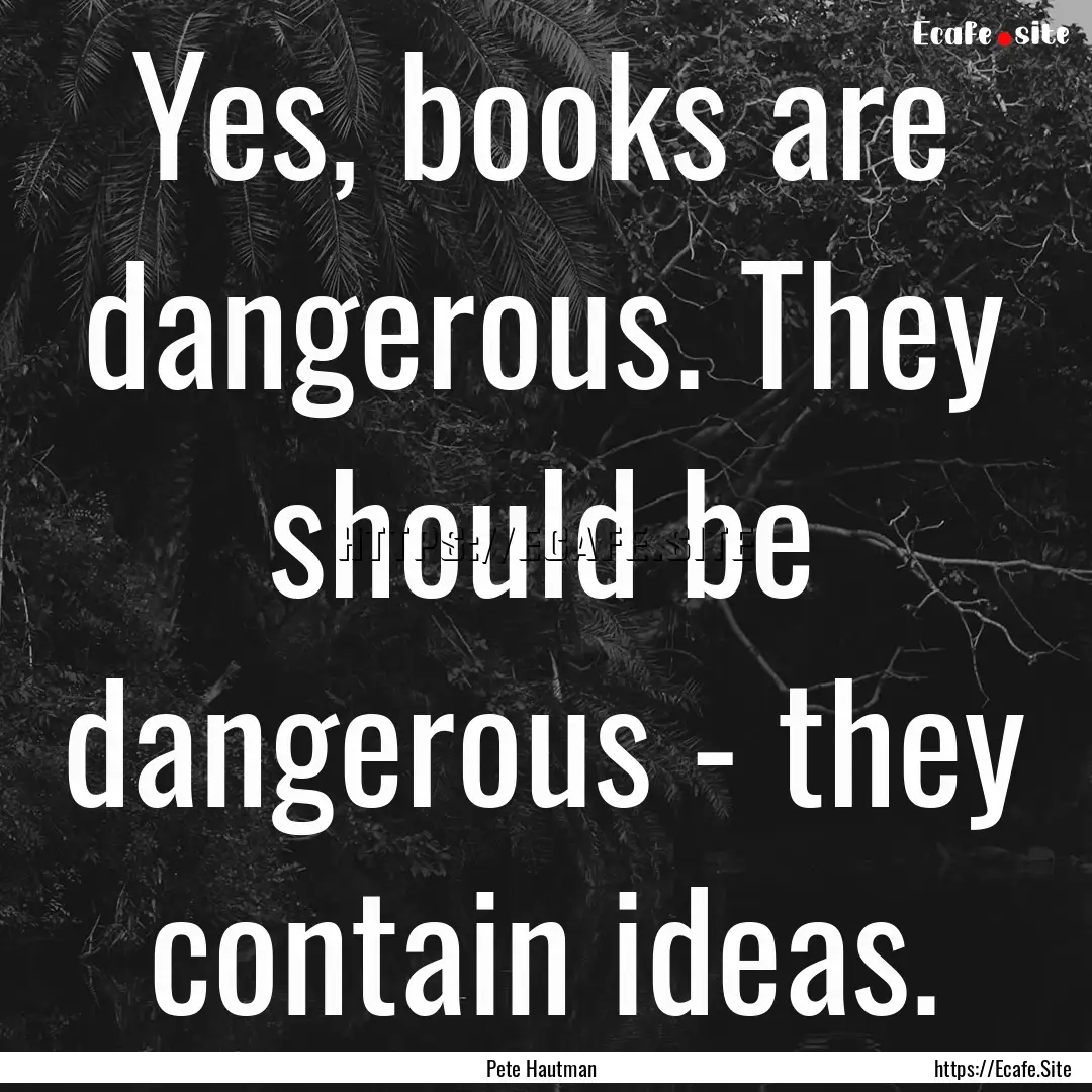 Yes, books are dangerous. They should be.... : Quote by Pete Hautman