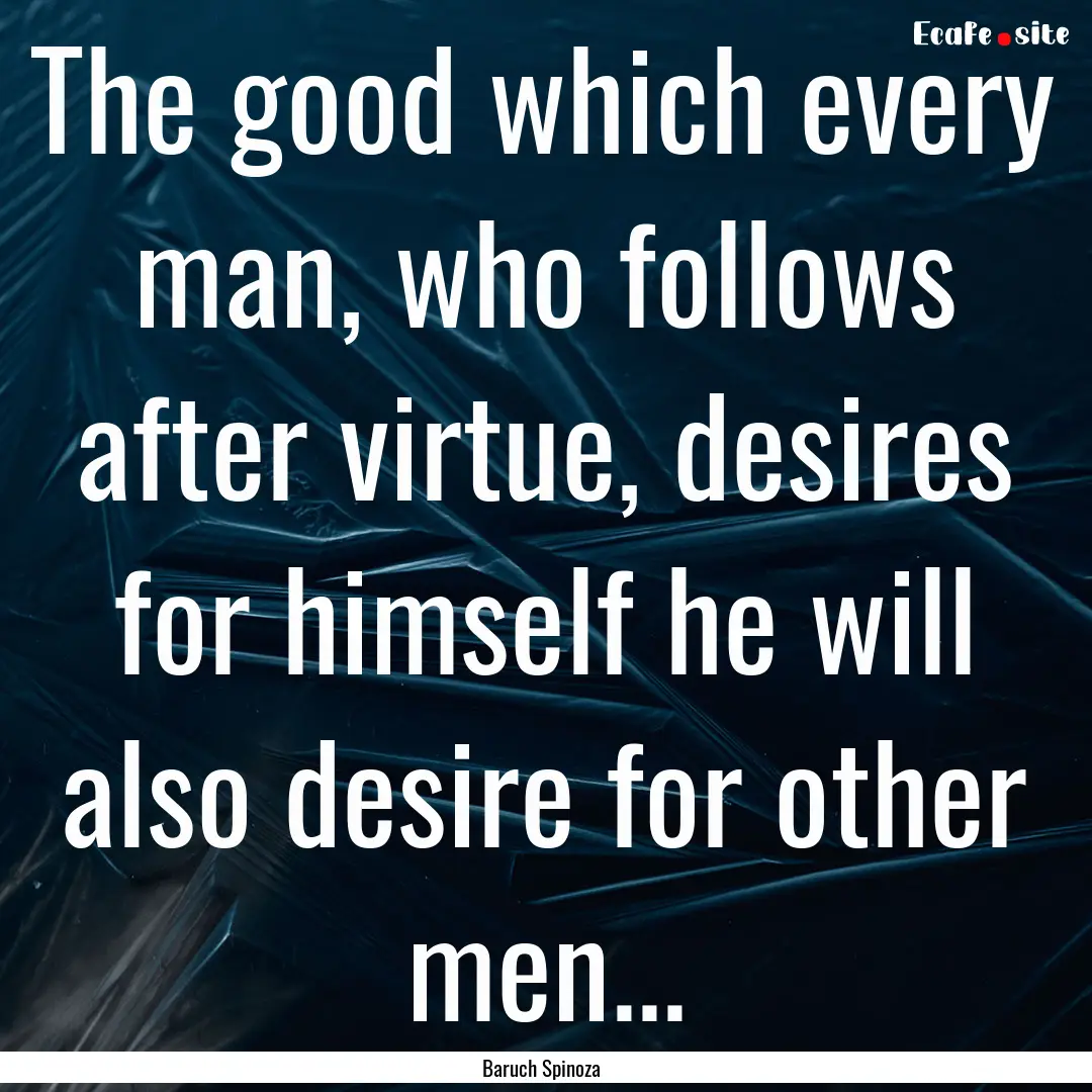 The good which every man, who follows after.... : Quote by Baruch Spinoza